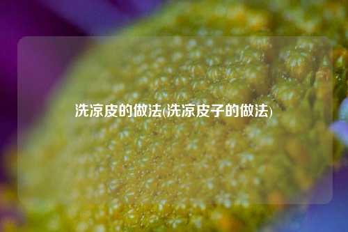 洗凉皮的做法(洗凉皮子的做法)