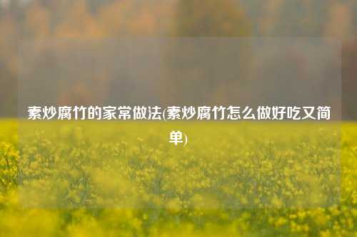 素炒腐竹的家常做法(素炒腐竹怎么做好吃又简单)