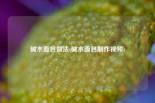 碱水面包做法(碱水面包制作视频)
