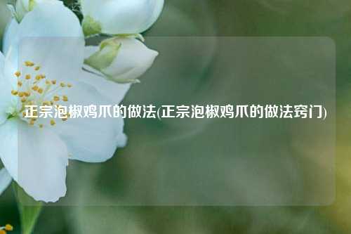 正宗泡椒鸡爪的做法(正宗泡椒鸡爪的做法窍门)