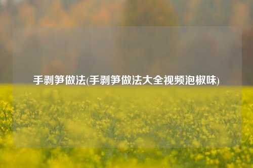 手剥笋做法(手剥笋做法大全视频泡椒味)