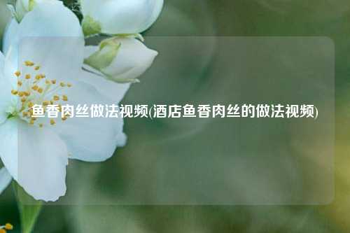鱼香肉丝做法视频(酒店鱼香肉丝的做法视频)