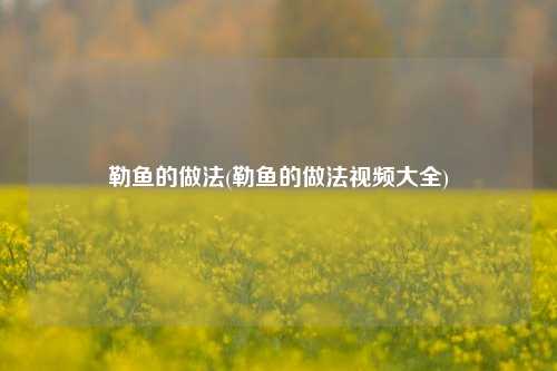 勒鱼的做法(勒鱼的做法视频大全)